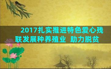 2017扎实推进特色爱心残联发展种养殖业  助力脱贫